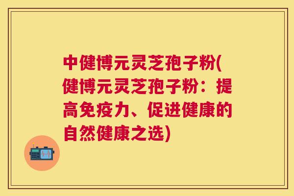中健博元灵芝孢子粉(健博元灵芝孢子粉:提高免疫力、促进健康的自然健康之选) 中健博元灵芝孢子粉(健博元灵芝孢子粉:提高免疫力、促进健康的自然健康之选)