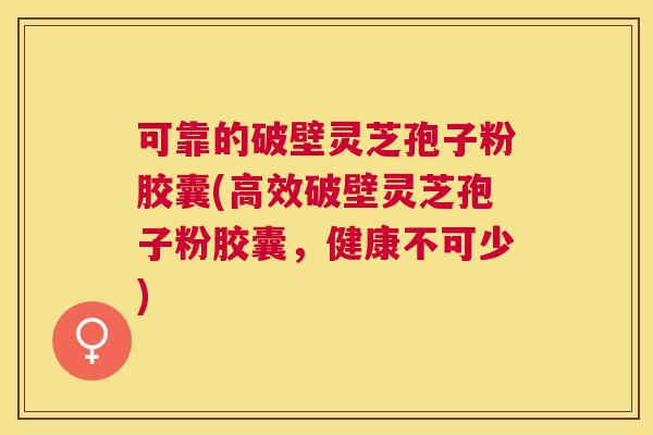 可靠的破壁灵芝孢子粉胶囊(高效破壁灵芝孢子粉胶囊,健康不可少) 可靠的破壁灵芝孢子粉胶囊(高效破壁灵芝孢子粉胶囊,健康不可少)