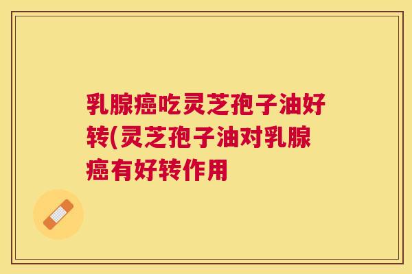 乳腺吃灵芝孢子油好转(灵芝孢子油对乳腺有好转作用 乳腺吃灵芝孢子油好转(灵芝孢子油对乳腺有好转作用