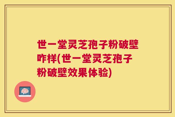 世一堂灵芝孢子粉破壁咋样(世一堂灵芝孢子粉破壁效果体验) 世一堂灵芝孢子粉破壁咋样(世一堂灵芝孢子粉破壁效果体验)