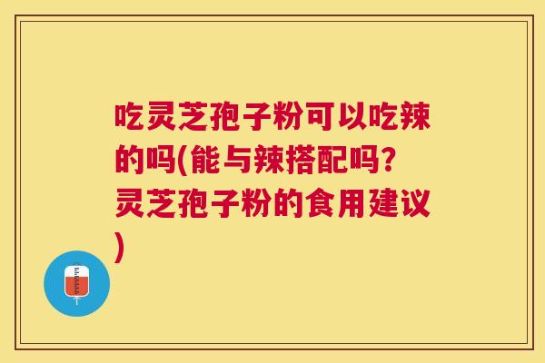 吃灵芝孢子粉可以吃辣的吗(能与辣搭配吗?灵芝孢子粉的食用建议) 吃灵芝孢子粉可以吃辣的吗(能与辣搭配吗?灵芝孢子粉的食用建议)