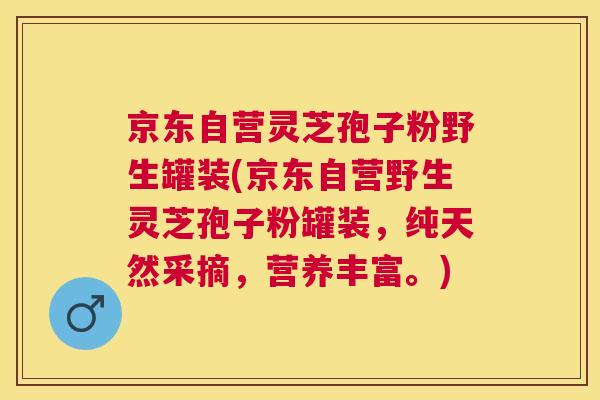 京东自营灵芝孢子粉野生罐装(京东自营野生灵芝孢子粉罐装,纯天然采摘,营养丰富。) 京东自营灵芝孢子粉野生罐装(京东自营野生灵芝孢子粉罐装,纯天然采摘,营养丰富。)