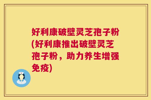 好利康破壁灵芝孢子粉(好利康推出破壁灵芝孢子粉,助力养生增强免疫) 好利康破壁灵芝孢子粉(好利康推出破壁灵芝孢子粉,助力养生增强免疫)