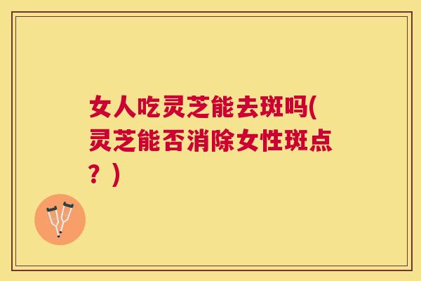 女人吃灵芝能去斑吗(灵芝能否消除女性斑点？)