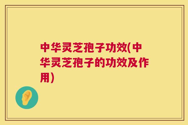 中华灵芝孢子功效(中华灵芝孢子的功效及作用) 中华灵芝孢子功效(中华灵芝孢子的功效及作用)