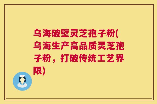 乌海破壁灵芝孢子粉(乌海生产高品质灵芝孢子粉，打破传统工艺界限)