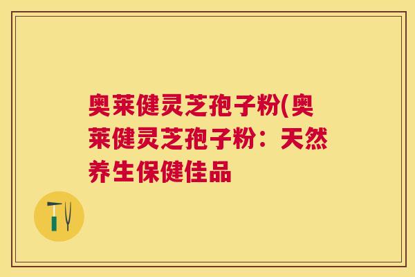 奥莱健灵芝孢子粉(奥莱健灵芝孢子粉:天然养生保健佳品 奥莱健灵芝孢子粉(奥莱健灵芝孢子粉:天然养生保健佳品