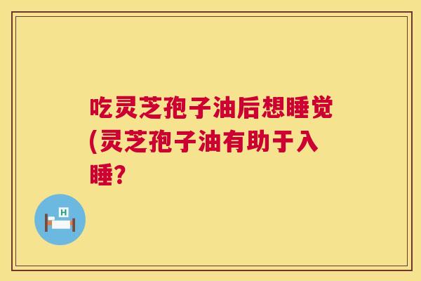 吃灵芝孢子油后想睡觉(灵芝孢子油有助于入睡? 吃灵芝孢子油后想睡觉(灵芝孢子油有助于入睡?
