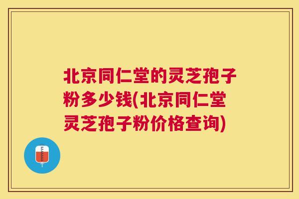 北京同仁堂的灵芝孢子粉多少钱(北京同仁堂灵芝孢子粉价格查询) 北京同仁堂的灵芝孢子粉多少钱(北京同仁堂灵芝孢子粉价格查询)