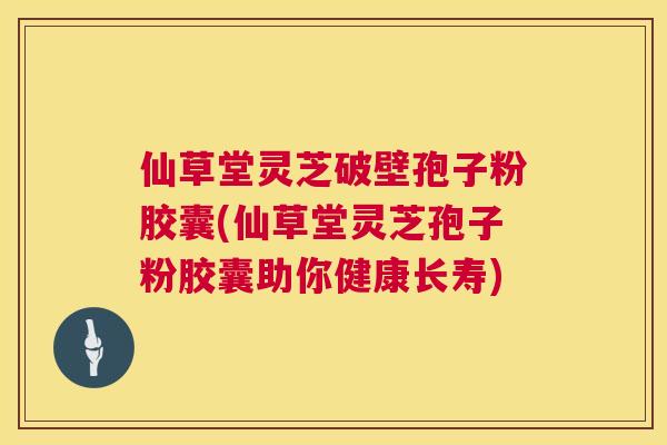 仙草堂灵芝破壁孢子粉胶囊(仙草堂灵芝孢子粉胶囊助你健康长寿) 仙草堂灵芝破壁孢子粉胶囊(仙草堂灵芝孢子粉胶囊助你健康长寿)