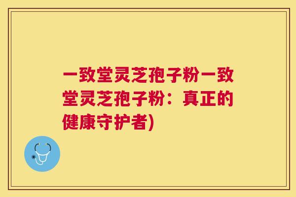 一致堂灵芝孢子粉一致堂灵芝孢子粉:真正的健康守护者) 一致堂灵芝孢子粉一致堂灵芝孢子粉:真正的健康守护者)