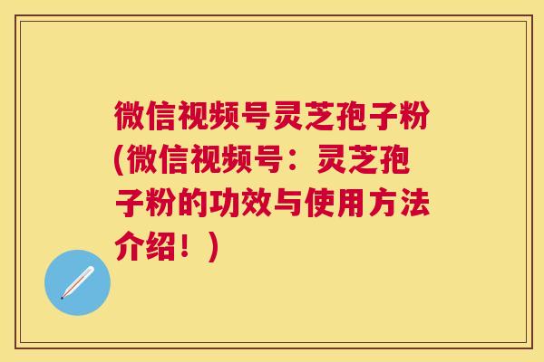 微信视频号灵芝孢子粉(微信视频号:灵芝孢子粉的功效与使用方法介绍!) 微信视频号灵芝孢子粉(微信视频号:灵芝孢子粉的功效与使用方法介绍!)