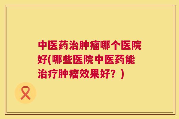 中医药哪个医院好(哪些医院中医药能效果好?) 中医药哪个医院好(哪些医院中医药能效果好?)