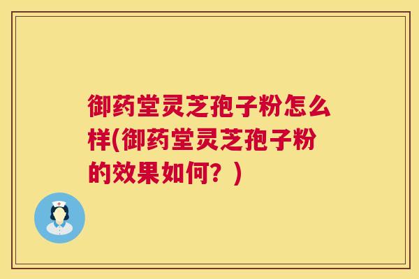 御药堂灵芝孢子粉怎么样(御药堂灵芝孢子粉的效果如何?) 御药堂灵芝孢子粉怎么样(御药堂灵芝孢子粉的效果如何?)