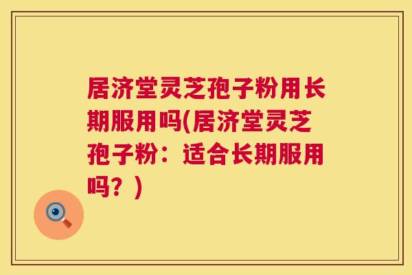 居济堂灵芝孢子粉用长期服用吗(居济堂灵芝孢子粉:适合长期服用吗?) 居济堂灵芝孢子粉用长期服用吗(居济堂灵芝孢子粉:适合长期服用吗?)