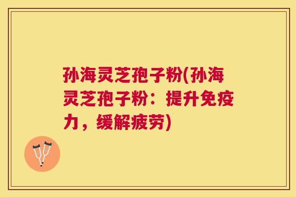 孙海灵芝孢子粉(孙海灵芝孢子粉:提升免疫力,缓解疲劳) 孙海灵芝孢子粉(孙海灵芝孢子粉:提升免疫力,缓解疲劳)