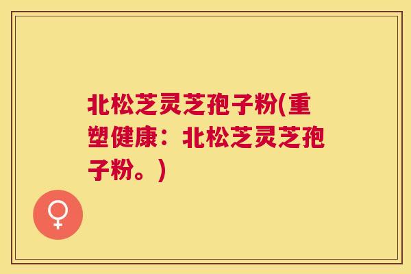 北松芝灵芝孢子粉(重塑健康:北松芝灵芝孢子粉。) 北松芝灵芝孢子粉(重塑健康:北松芝灵芝孢子粉。)