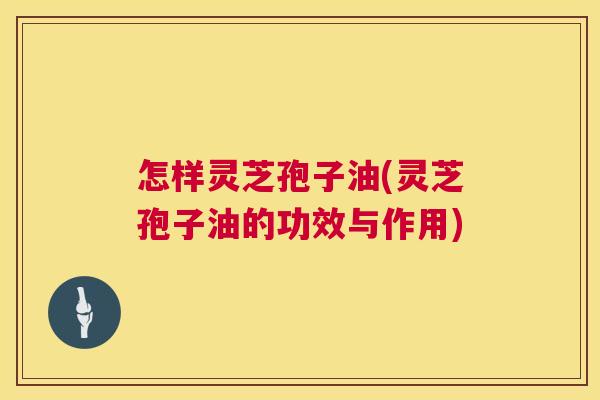 怎样灵芝孢子油(灵芝孢子油的功效与作用) 怎样灵芝孢子油(灵芝孢子油的功效与作用)