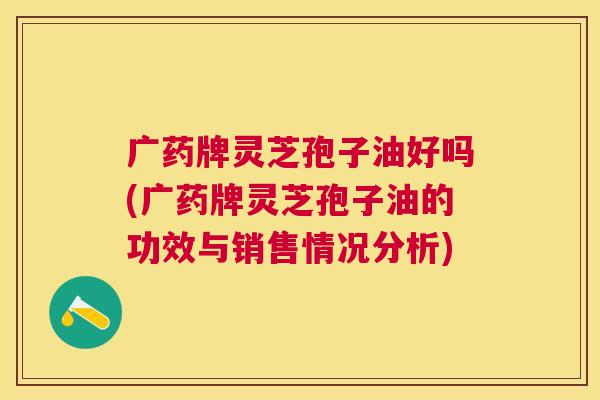 广药牌灵芝孢子油好吗(广药牌灵芝孢子油的功效与销售情况分析) 广药牌灵芝孢子油好吗(广药牌灵芝孢子油的功效与销售情况分析)