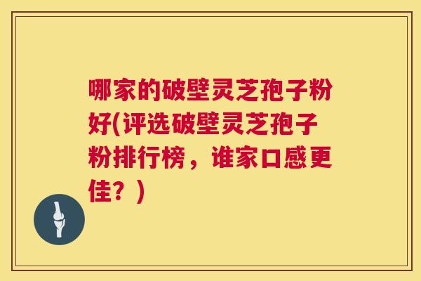 哪家的破壁灵芝孢子粉好(评选破壁灵芝孢子粉排行榜,谁家口感更佳?) 哪家的破壁灵芝孢子粉好(评选破壁灵芝孢子粉排行榜,谁家口感更佳?)