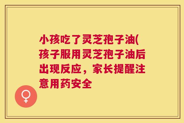 小孩吃了灵芝孢子油(孩子服用灵芝孢子油后出现反应,家长提醒注意用药安全 小孩吃了灵芝孢子油(孩子服用灵芝孢子油后出现反应,家长提醒注意用药安全