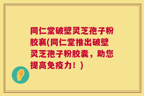 同仁堂破壁灵芝孢子粉胶襄(同仁堂推出破壁灵芝孢子粉胶囊,助您提高免疫力!) 同仁堂破壁灵芝孢子粉胶襄(同仁堂推出破壁灵芝孢子粉胶囊,助您提高免疫力!)
