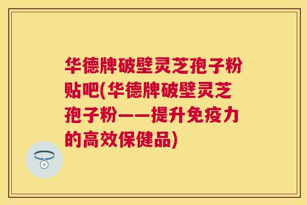华德牌破壁灵芝孢子粉贴吧(华德牌破壁灵芝孢子粉——提升免疫力的高效保健品) 华德牌破壁灵芝孢子粉贴吧(华德牌破壁灵芝孢子粉——提升免疫力的高效保健品)