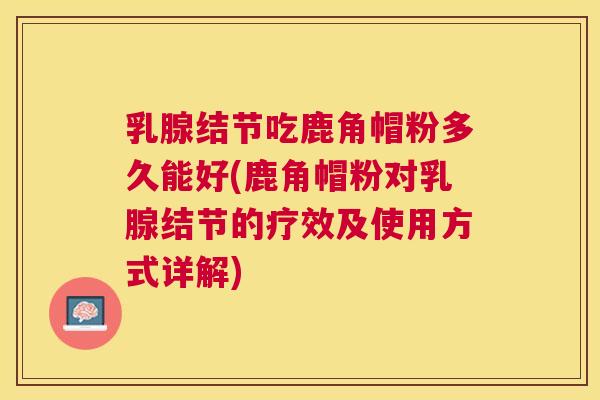 乳腺结节吃鹿角帽粉多久能好(鹿角帽粉对乳腺结节的疗效及使用方式详解) 乳腺结节吃鹿角帽粉多久能好(鹿角帽粉对乳腺结节的疗效及使用方式详解)
