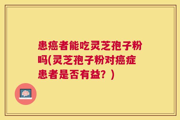 患者能吃灵芝孢子粉吗(灵芝孢子粉对症患者是否有益？)