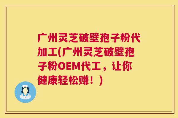 广州灵芝破壁孢子粉代加工(广州灵芝破壁孢子粉OEM代工,让你健康轻松赚!) 广州灵芝破壁孢子粉代加工(广州灵芝破壁孢子粉OEM代工,让你健康轻松赚!)