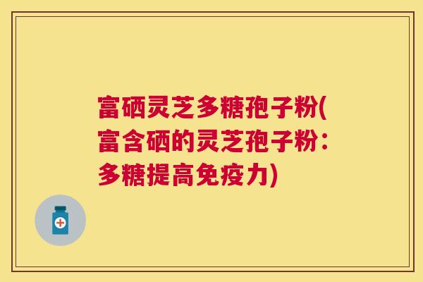 富硒灵芝多糖孢子粉(富含硒的灵芝孢子粉:多糖提高免疫力) 富硒灵芝多糖孢子粉(富含硒的灵芝孢子粉:多糖提高免疫力)