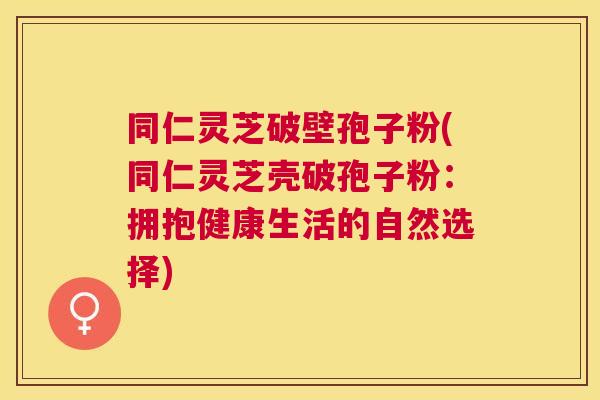 同仁灵芝破壁孢子粉(同仁灵芝壳破孢子粉:拥抱健康生活的自然选择) 同仁灵芝破壁孢子粉(同仁灵芝壳破孢子粉:拥抱健康生活的自然选择)