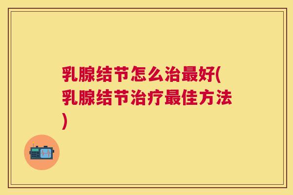 乳腺结节怎么好(乳腺结节佳方法) 乳腺结节怎么好(乳腺结节佳方法)