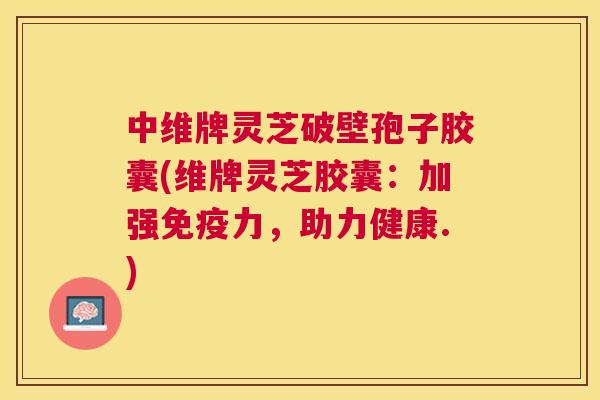 中维牌灵芝破壁孢子胶囊(维牌灵芝胶囊:加强免疫力,助力健康.) 中维牌灵芝破壁孢子胶囊(维牌灵芝胶囊:加强免疫力,助力健康.)