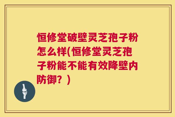 恒修堂破壁灵芝孢子粉怎么样(恒修堂灵芝孢子粉能不能有效降壁内防御?) 恒修堂破壁灵芝孢子粉怎么样(恒修堂灵芝孢子粉能不能有效降壁内防御?)