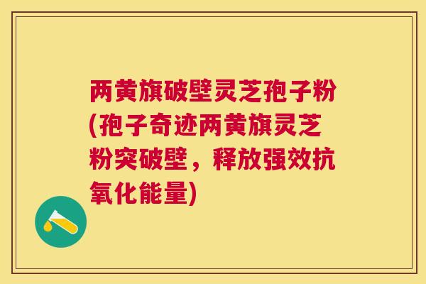 两黄旗破壁灵芝孢子粉(孢子奇迹两黄旗灵芝粉突破壁,释放强效能量) 两黄旗破壁灵芝孢子粉(孢子奇迹两黄旗灵芝粉突破壁,释放强效能量)