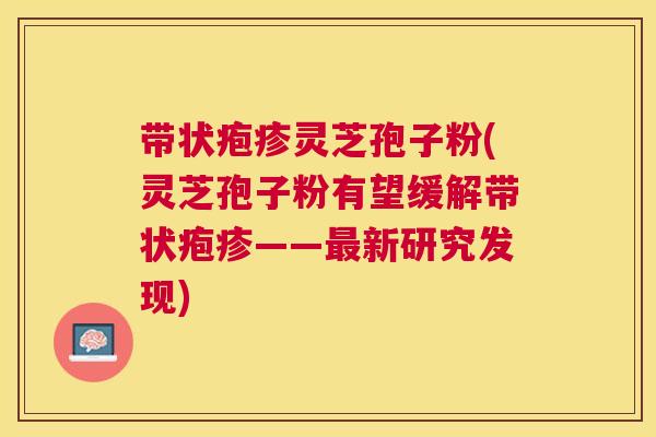 带状疱疹灵芝孢子粉(灵芝孢子粉有望缓解带状疱疹——新研究发现) 带状疱疹灵芝孢子粉(灵芝孢子粉有望缓解带状疱疹——新研究发现)
