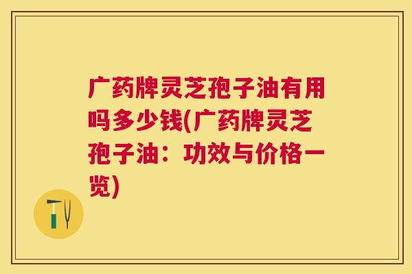 广药牌灵芝孢子油有用吗多少钱(广药牌灵芝孢子油：功效与价格一览)