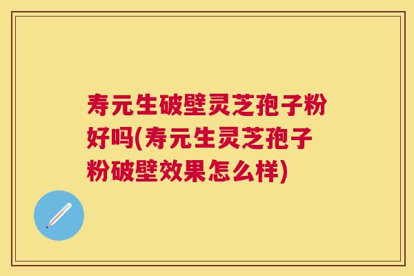 寿元生破壁灵芝孢子粉好吗(寿元生灵芝孢子粉破壁效果怎么样) 寿元生破壁灵芝孢子粉好吗(寿元生灵芝孢子粉破壁效果怎么样)
