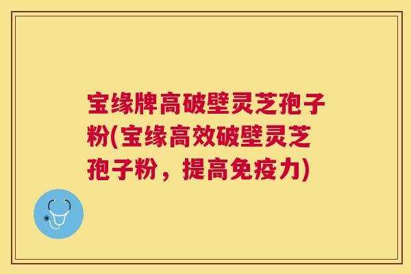宝缘牌高破壁灵芝孢子粉(宝缘高效破壁灵芝孢子粉,提高免疫力) 宝缘牌高破壁灵芝孢子粉(宝缘高效破壁灵芝孢子粉,提高免疫力)