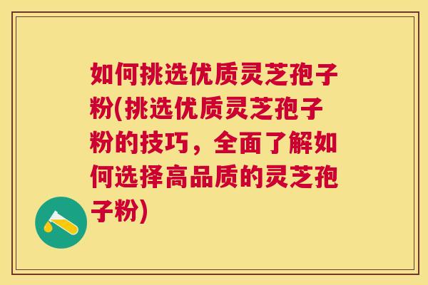 如何挑选优质灵芝孢子粉(挑选优质灵芝孢子粉的技巧,全面了解如何选择高品质的灵芝孢子粉) 如何挑选优质灵芝孢子粉(挑选优质灵芝孢子粉的技巧,全面了解如何选择高品质的灵芝孢子粉)