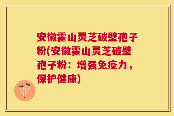 安徽霍山灵芝破壁孢子粉(安徽霍山灵芝破壁孢子粉：增强免疫力，保护健康)