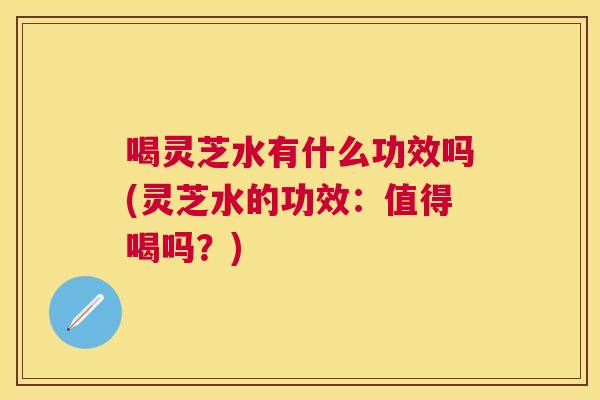 喝灵芝水有什么功效吗(灵芝水的功效:值得喝吗?) 喝灵芝水有什么功效吗(灵芝水的功效:值得喝吗?)