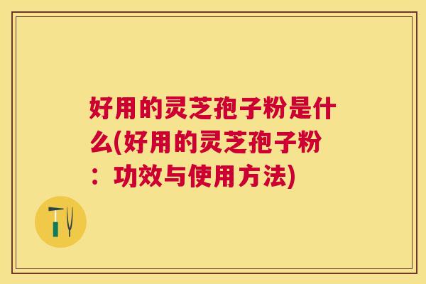 好用的灵芝孢子粉是什么(好用的灵芝孢子粉:功效与使用方法) 好用的灵芝孢子粉是什么(好用的灵芝孢子粉:功效与使用方法)
