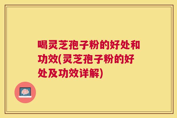 喝灵芝孢子粉的好处和功效(灵芝孢子粉的好处及功效详解) 喝灵芝孢子粉的好处和功效(灵芝孢子粉的好处及功效详解)