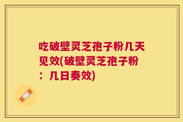 吃破壁灵芝孢子粉几天见效(破壁灵芝孢子粉:几日奏效) 吃破壁灵芝孢子粉几天见效(破壁灵芝孢子粉:几日奏效)