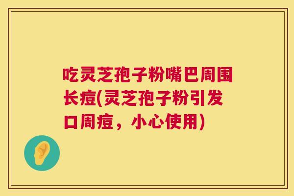 吃灵芝孢子粉嘴巴周围长痘(灵芝孢子粉引发口周痘,小心使用) 吃灵芝孢子粉嘴巴周围长痘(灵芝孢子粉引发口周痘,小心使用)