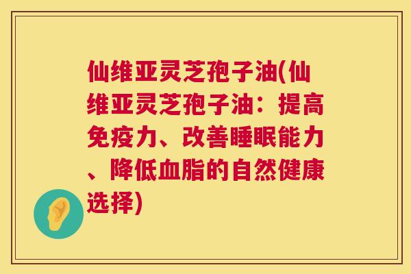 仙维亚灵芝孢子油(仙维亚灵芝孢子油:提高免疫力、改善能力、降低的自然健康选择) 仙维亚灵芝孢子油(仙维亚灵芝孢子油:提高免疫力、改善能力、降低的自然健康选择)