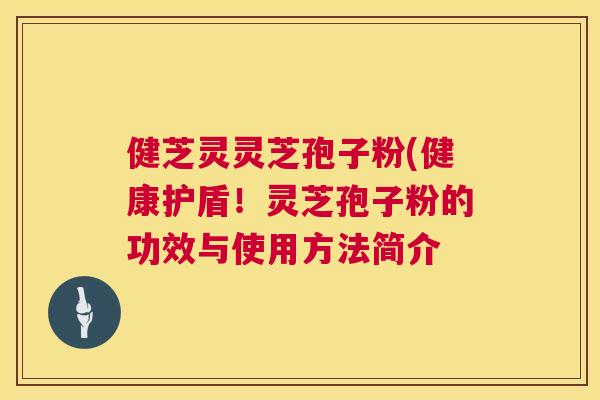 健芝灵灵芝孢子粉(健康护盾!灵芝孢子粉的功效与使用方法简介 健芝灵灵芝孢子粉(健康护盾!灵芝孢子粉的功效与使用方法简介