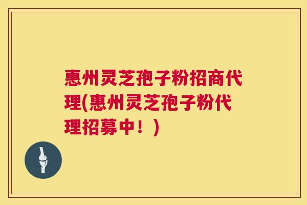 惠州灵芝孢子粉招商代理(惠州灵芝孢子粉代理招募中!) 惠州灵芝孢子粉招商代理(惠州灵芝孢子粉代理招募中!)